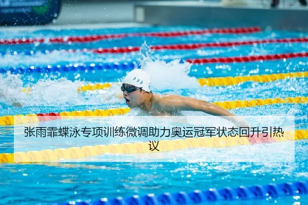 张雨霏蝶泳专项训练微调助力奥运冠军状态回升引热议