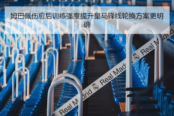 姆巴佩伤愈后训练强度提升皇马锋线轮换方案更明确
