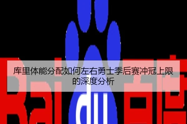 库里体能分配如何左右勇士季后赛冲冠上限的深度分析