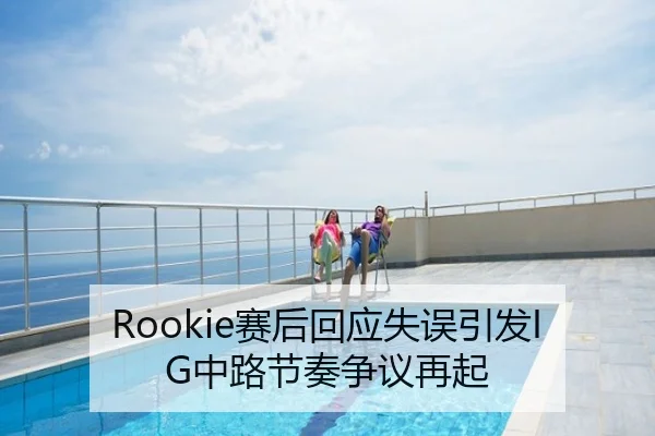 Rookie赛后回应失误引发IG中路节奏争议再起