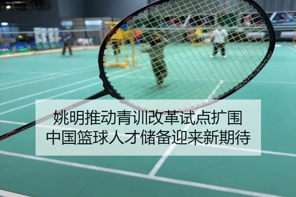 姚明推动青训改革试点扩围 中国篮球人才储备迎来新期待